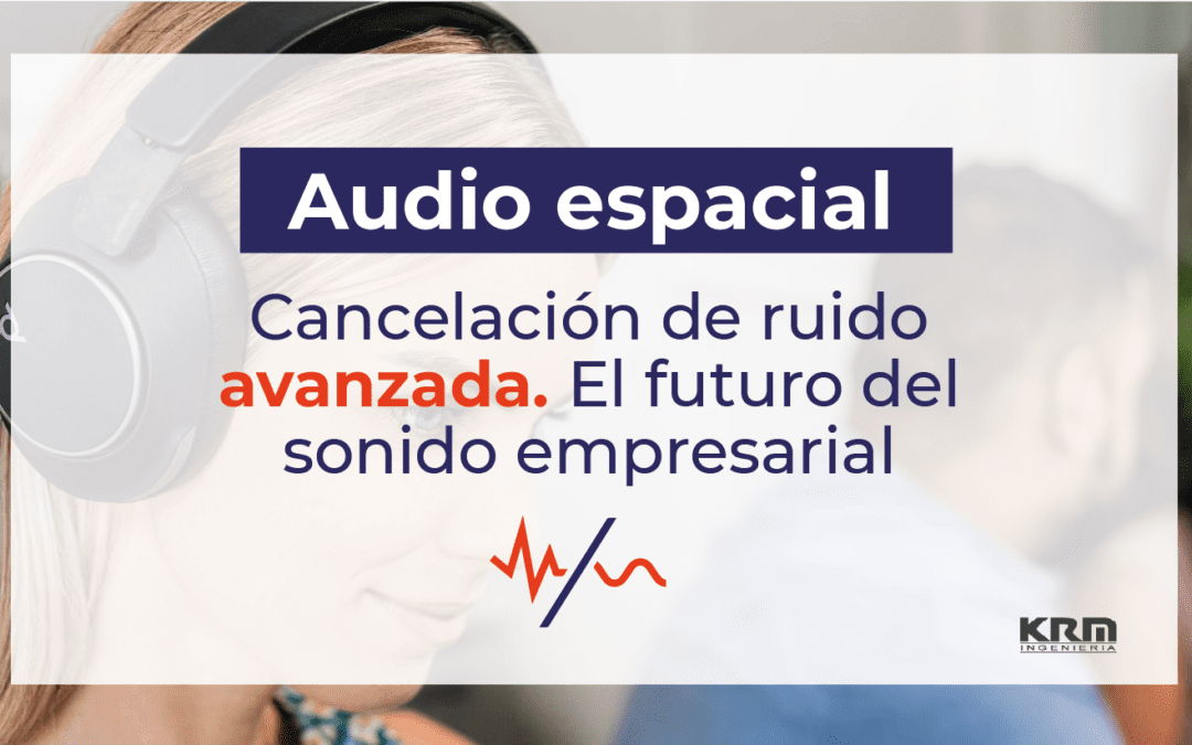 Audio espacial y cancelación de ruido avanzada: claridad que transforma las reuniones híbridas